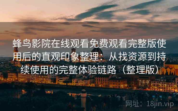 蜂鸟影院在线观看免费观看完整版使用后的直观印象整理：从找资源到持续使用的完整体验链路（整理版）