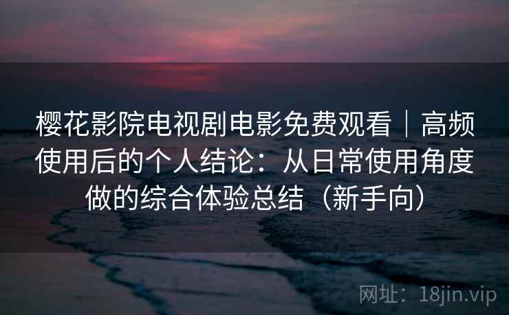 樱花影院电视剧电影免费观看｜高频使用后的个人结论：从日常使用角度做的综合体验总结（新手向）