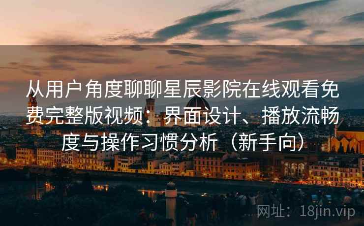 从用户角度聊聊星辰影院在线观看免费完整版视频:界面设计、播放流畅度与操作习惯分析(新手向) 从用户角度聊聊星辰影院在线观看免费完整版视频:界面设计、播放流畅度与操作习惯分析(新手向)