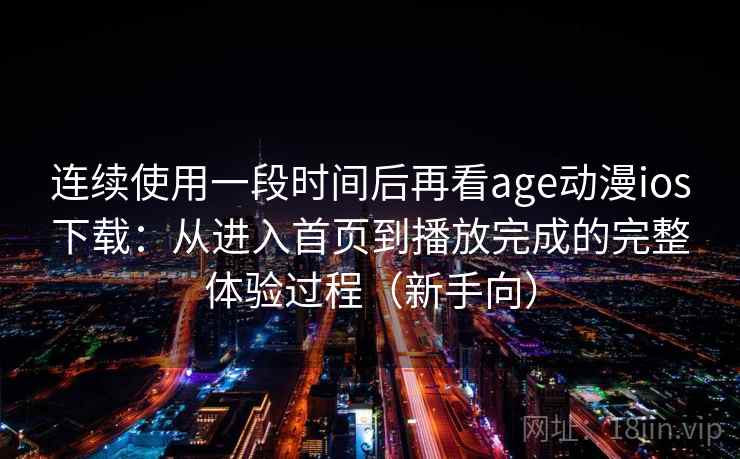 连续使用一段时间后再看age动漫ios下载:从进入首页到播放完成的完整体验过程(新手向) 连续使用一段时间后再看age动漫ios下载:从进入首页到播放完成的完整体验过程(新手向)