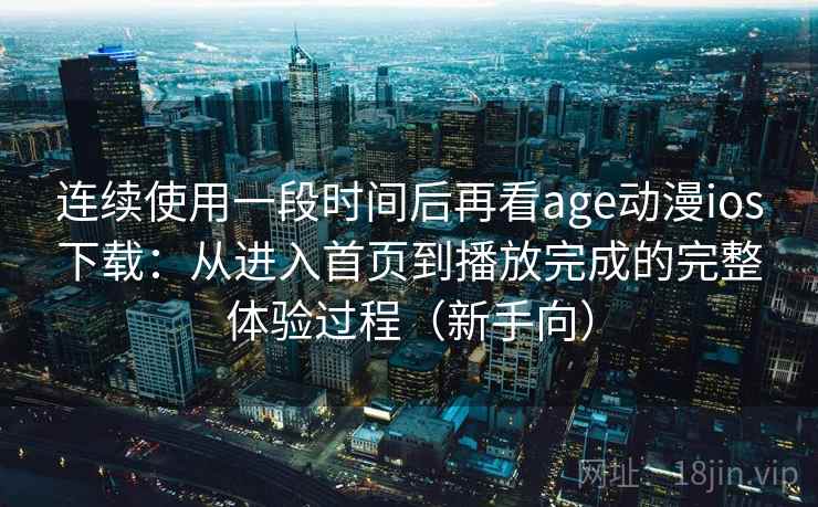连续使用一段时间后再看age动漫ios下载:从进入首页到播放完成的完整体验过程(新手向) 连续使用一段时间后再看age动漫ios下载:从进入首页到播放完成的完整体验过程(新手向)