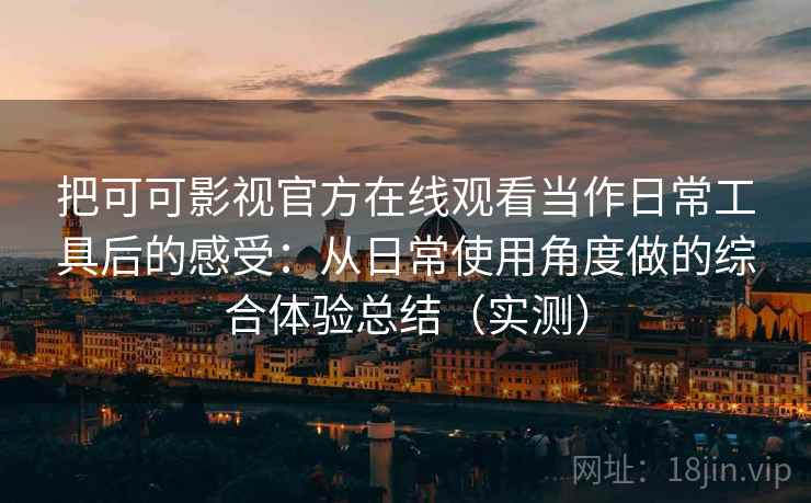 把可可影视官方在线观看当作日常工具后的感受:从日常使用角度做的综合体验总结(实测) 把可可影视官方在线观看当作日常工具后的感受:从日常使用角度做的综合体验总结(实测)