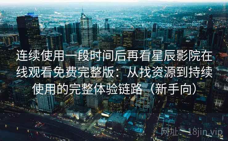 连续使用一段时间后再看星辰影院在线观看免费完整版:从找资源到持续使用的完整体验链路(新手向) 连续使用一段时间后再看星辰影院在线观看免费完整版:从找资源到持续使用的完整体验链路(新手向)
