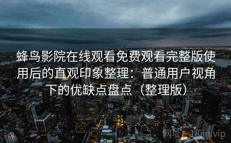 蜂鸟影院在线观看免费观看完整版使用后的直观印象整理:普通用户视角下的优缺点盘点(整理版) 蜂鸟影院在线观看免费观看完整版使用后的直观印象整理:普通用户视角下的优缺点盘点(整理版)