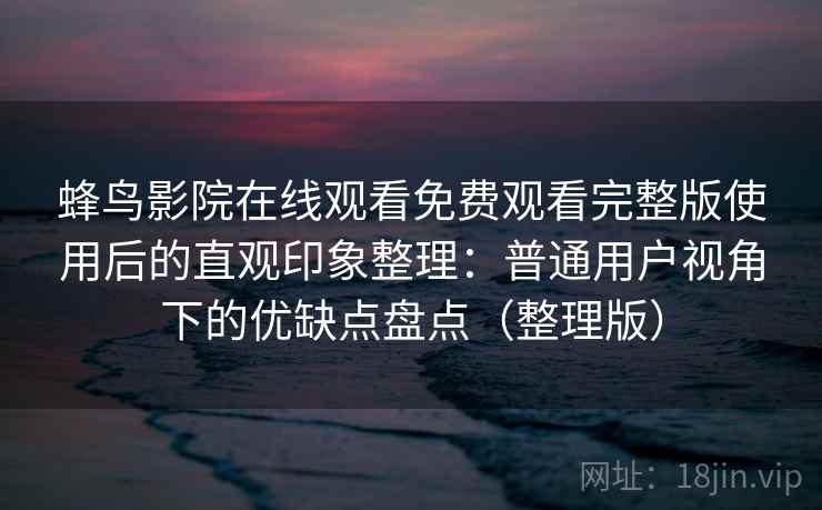 蜂鸟影院在线观看免费观看完整版使用后的直观印象整理:普通用户视角下的优缺点盘点(整理版) 蜂鸟影院在线观看免费观看完整版使用后的直观印象整理:普通用户视角下的优缺点盘点(整理版)