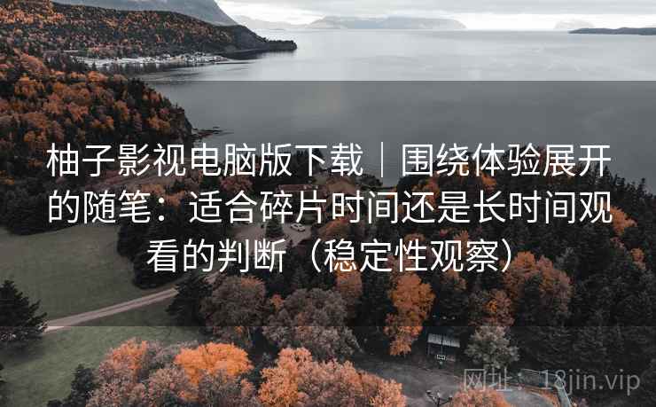 柚子影视电脑版下载|围绕体验展开的随笔:适合碎片时间还是长时间观看的判断(稳定性观察) 柚子影视电脑版下载|围绕体验展开的随笔:适合碎片时间还是长时间观看的判断(稳定性观察)