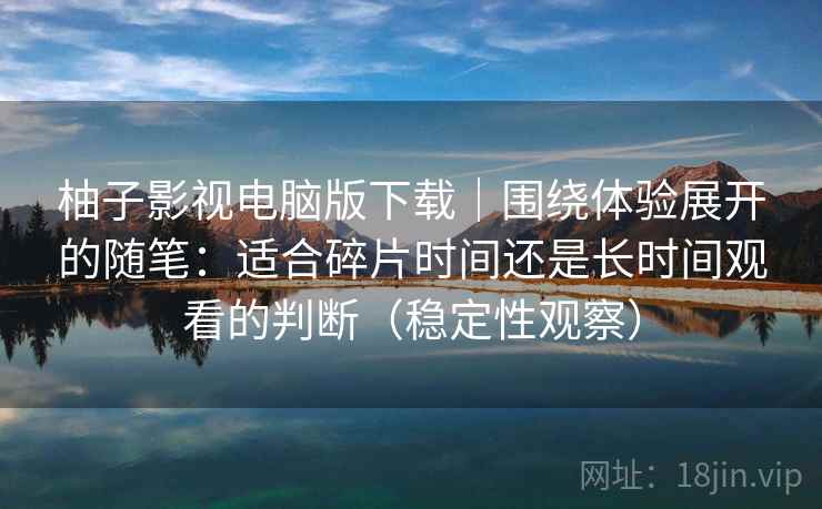 柚子影视电脑版下载|围绕体验展开的随笔:适合碎片时间还是长时间观看的判断(稳定性观察) 柚子影视电脑版下载|围绕体验展开的随笔:适合碎片时间还是长时间观看的判断(稳定性观察)