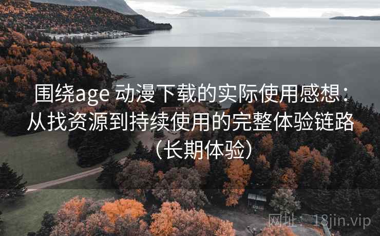 围绕age 动漫下载的实际使用感想:从找资源到持续使用的完整体验链路(长期体验) 围绕age 动漫下载的实际使用感想:从找资源到持续使用的完整体验链路(长期体验)