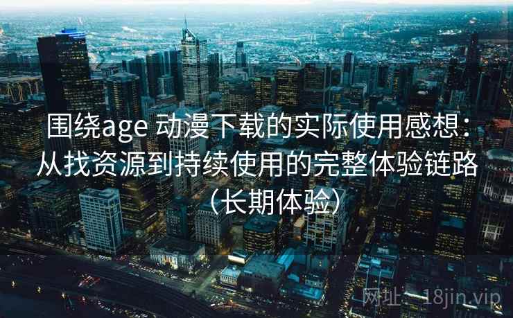 围绕age 动漫下载的实际使用感想:从找资源到持续使用的完整体验链路(长期体验) 围绕age 动漫下载的实际使用感想:从找资源到持续使用的完整体验链路(长期体验)