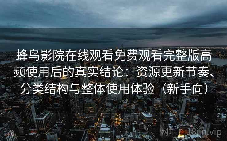 蜂鸟影院在线观看免费观看完整版高频使用后的真实结论：资源更新节奏、分类结构与整体使用体验（新手向）