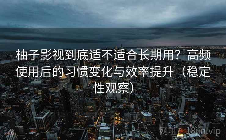 柚子影视到底适不适合长期用?高频使用后的习惯变化与效率提升(稳定性观察) 柚子影视到底适不适合长期用?高频使用后的习惯变化与效率提升(稳定性观察)