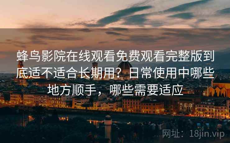 蜂鸟影院在线观看免费观看完整版到底适不适合长期用?日常使用中哪些地方顺手,哪些需要适应 蜂鸟影院在线观看免费观看完整版到底适不适合长期用?日常使用中哪些地方顺手,哪些需要适应