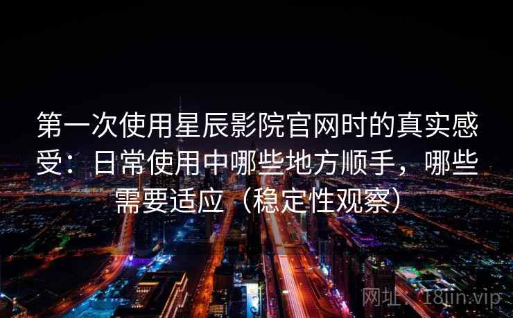 第一次使用星辰影院官网时的真实感受：日常使用中哪些地方顺手，哪些需要适应（稳定性观察）