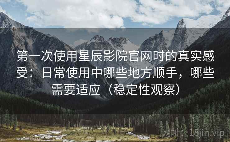 第一次使用星辰影院官网时的真实感受：日常使用中哪些地方顺手，哪些需要适应（稳定性观察）