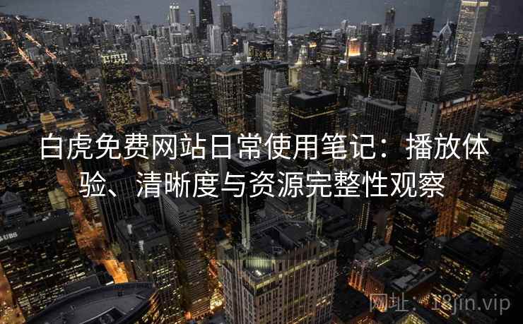 白虎免费网站日常使用笔记：播放体验、清晰度与资源完整性观察