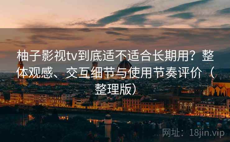 柚子影视tv到底适不适合长期用？整体观感、交互细节与使用节奏评价（整理版）