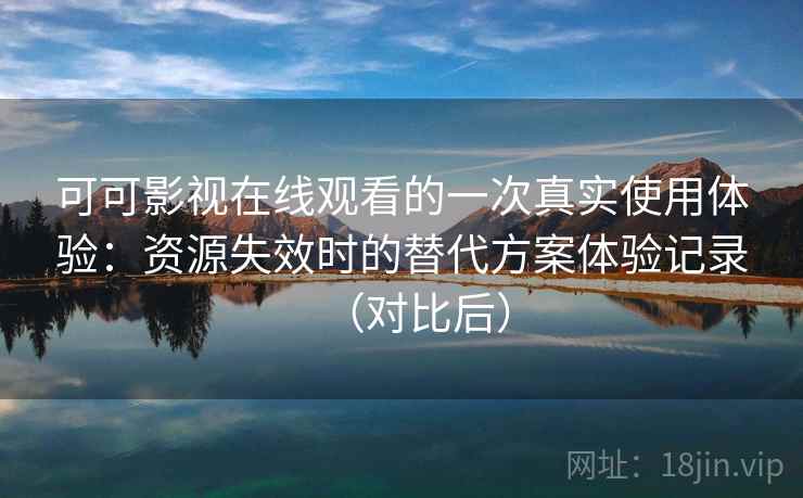 可可影视在线观看的一次真实使用体验：资源失效时的替代方案体验记录（对比后）