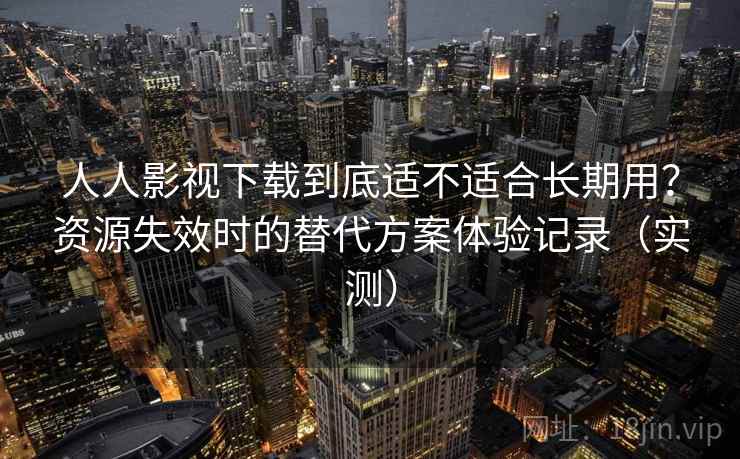 人人影视下载到底适不适合长期用?资源失效时的替代方案体验记录(实测) 人人影视下载到底适不适合长期用?资源失效时的替代方案体验记录(实测)