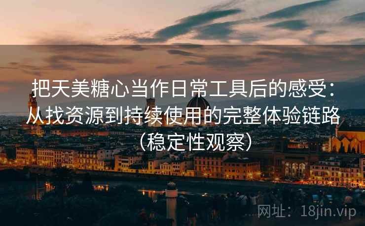 把天美糖心当作日常工具后的感受：从找资源到持续使用的完整体验链路（稳定性观察）
