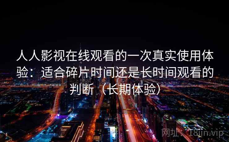人人影视在线观看的一次真实使用体验:适合碎片时间还是长时间观看的判断(长期体验) 人人影视在线观看的一次真实使用体验:适合碎片时间还是长时间观看的判断(长期体验)