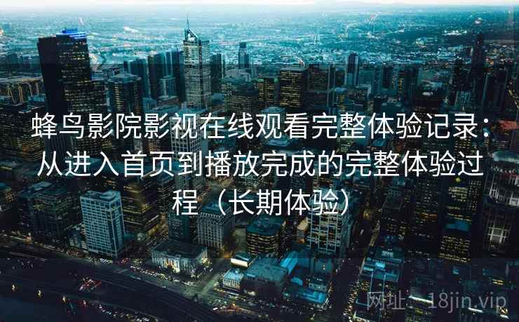蜂鸟影院影视在线观看完整体验记录：从进入首页到播放完成的完整体验过程（长期体验）