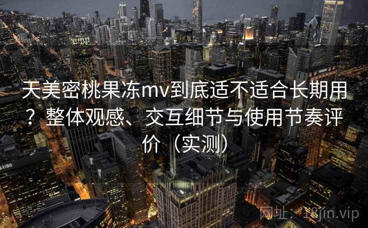天美密桃果冻mv到底适不适合长期用?整体观感、交互细节与使用节奏评价(实测) 天美密桃果冻mv到底适不适合长期用?整体观感、交互细节与使用节奏评价(实测)