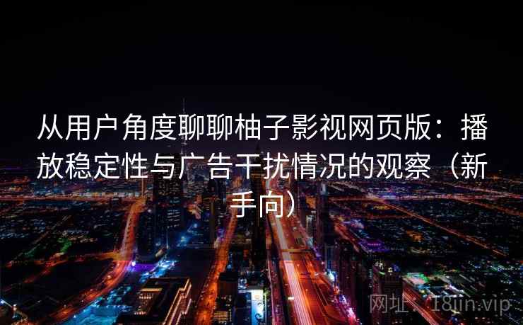 从用户角度聊聊柚子影视网页版：播放稳定性与广告干扰情况的观察（新手向）