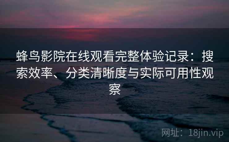 蜂鸟影院在线观看完整体验记录:搜索效率、分类清晰度与实际可用性观察 蜂鸟影院在线观看完整体验记录:搜索效率、分类清晰度与实际可用性观察