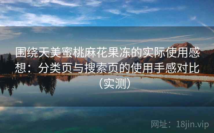 围绕天美蜜桃麻花果冻的实际使用感想：分类页与搜索页的使用手感对比（实测）