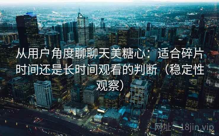 从用户角度聊聊天美糖心：适合碎片时间还是长时间观看的判断（稳定性观察）