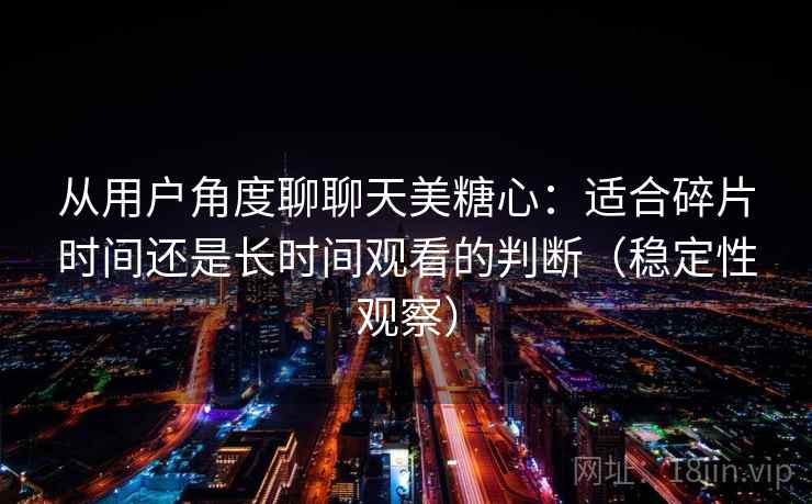 从用户角度聊聊天美糖心：适合碎片时间还是长时间观看的判断（稳定性观察）
