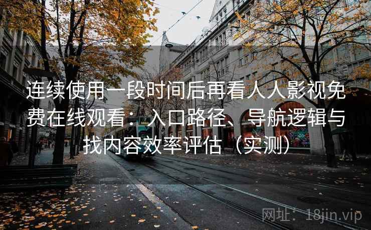 连续使用一段时间后再看人人影视免费在线观看：入口路径、导航逻辑与找内容效率评估（实测）