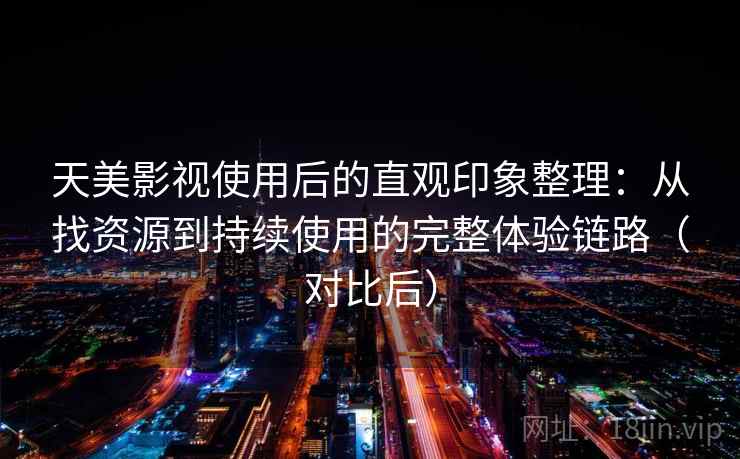 天美影视使用后的直观印象整理：从找资源到持续使用的完整体验链路（对比后）