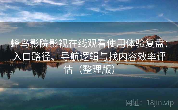蜂鸟影院影视在线观看使用体验复盘：入口路径、导航逻辑与找内容效率评估（整理版）