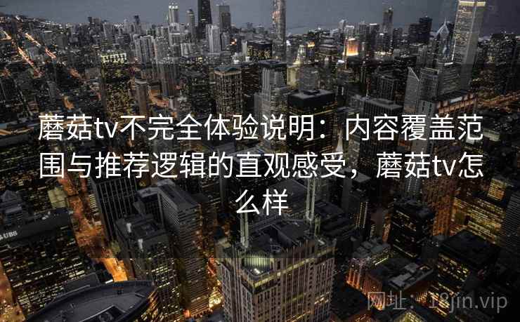 蘑菇tv不完全体验说明：内容覆盖范围与推荐逻辑的直观感受，蘑菇tv怎么样