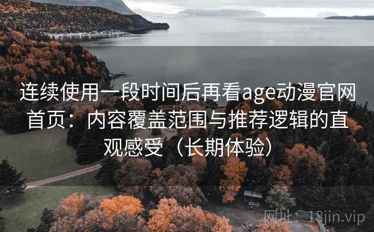 连续使用一段时间后再看age动漫官网首页：内容覆盖范围与推荐逻辑的直观感受（长期体验）
