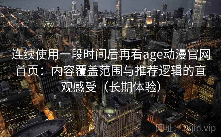 连续使用一段时间后再看age动漫官网首页：内容覆盖范围与推荐逻辑的直观感受（长期体验）