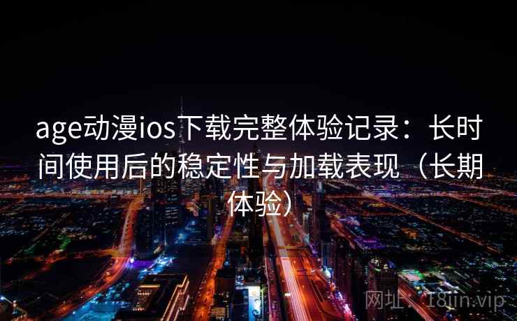 age动漫ios下载完整体验记录：长时间使用后的稳定性与加载表现（长期体验）