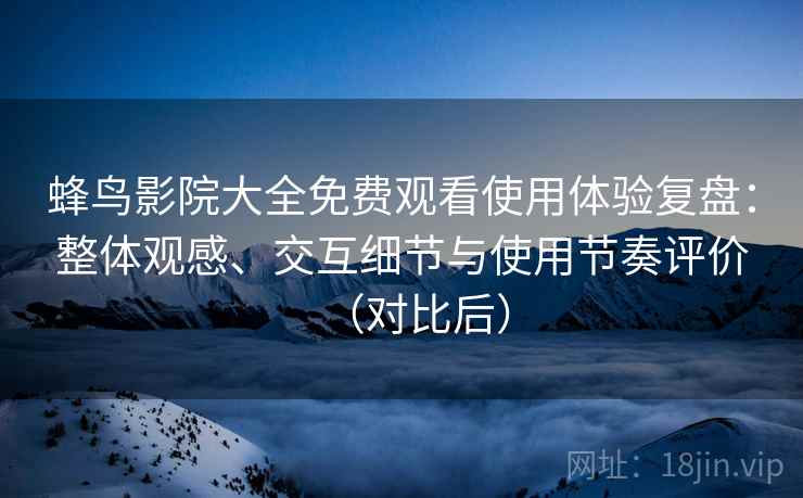 蜂鸟影院大全免费观看使用体验复盘：整体观感、交互细节与使用节奏评价（对比后）