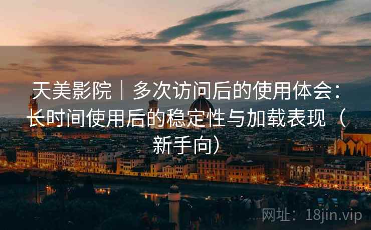 天美影院｜多次访问后的使用体会：长时间使用后的稳定性与加载表现（新手向）