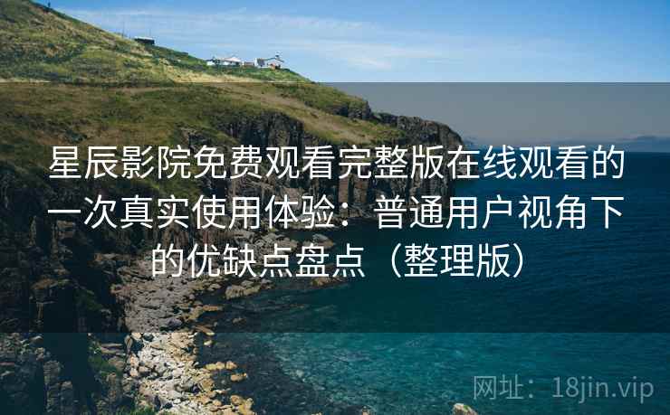 星辰影院免费观看完整版在线观看的一次真实使用体验:普通用户视角下的优缺点盘点(整理版) 星辰影院免费观看完整版在线观看的一次真实使用体验:普通用户视角下的优缺点盘点(整理版)