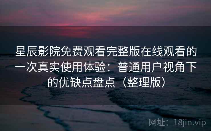 星辰影院免费观看完整版在线观看的一次真实使用体验:普通用户视角下的优缺点盘点(整理版) 星辰影院免费观看完整版在线观看的一次真实使用体验:普通用户视角下的优缺点盘点(整理版)