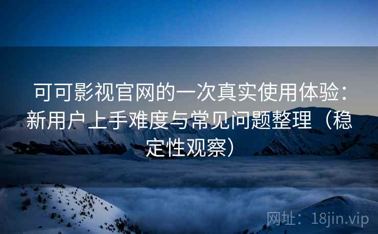 可可影视官网的一次真实使用体验：新用户上手难度与常见问题整理（稳定性观察）