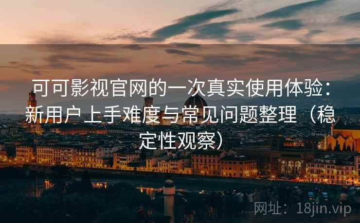 可可影视官网的一次真实使用体验：新用户上手难度与常见问题整理（稳定性观察）