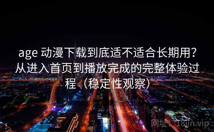 age 动漫下载到底适不适合长期用?从进入首页到播放完成的完整体验过程(稳定性观察) age 动漫下载到底适不适合长期用?从进入首页到播放完成的完整体验过程(稳定性观察)