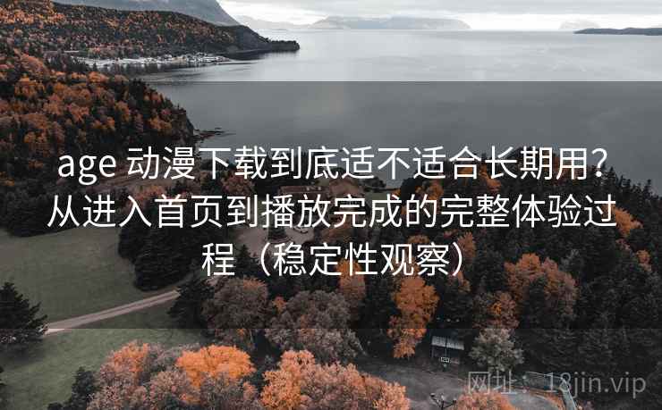 age 动漫下载到底适不适合长期用?从进入首页到播放完成的完整体验过程(稳定性观察) age 动漫下载到底适不适合长期用?从进入首页到播放完成的完整体验过程(稳定性观察)