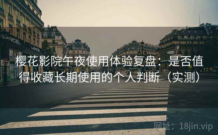 樱花影院午夜使用体验复盘：是否值得收藏长期使用的个人判断（实测）
