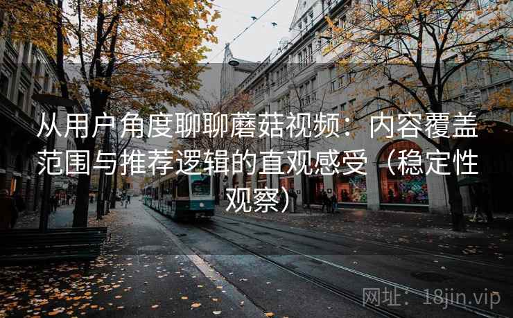 从用户角度聊聊蘑菇视频:内容覆盖范围与推荐逻辑的直观感受(稳定性观察) 从用户角度聊聊蘑菇视频:内容覆盖范围与推荐逻辑的直观感受(稳定性观察)