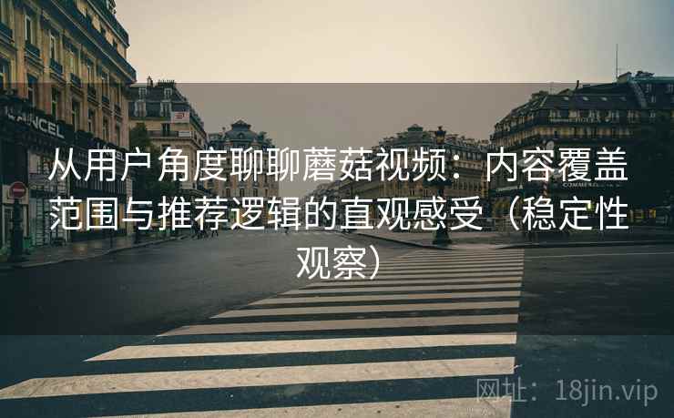 从用户角度聊聊蘑菇视频:内容覆盖范围与推荐逻辑的直观感受(稳定性观察) 从用户角度聊聊蘑菇视频:内容覆盖范围与推荐逻辑的直观感受(稳定性观察)