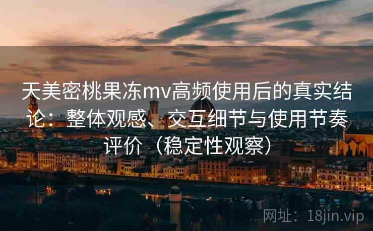 天美密桃果冻mv高频使用后的真实结论：整体观感、交互细节与使用节奏评价（稳定性观察）